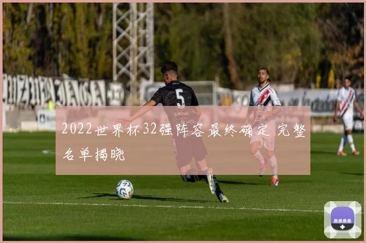 2022世界杯32强阵容最终确定 完整名单揭晓