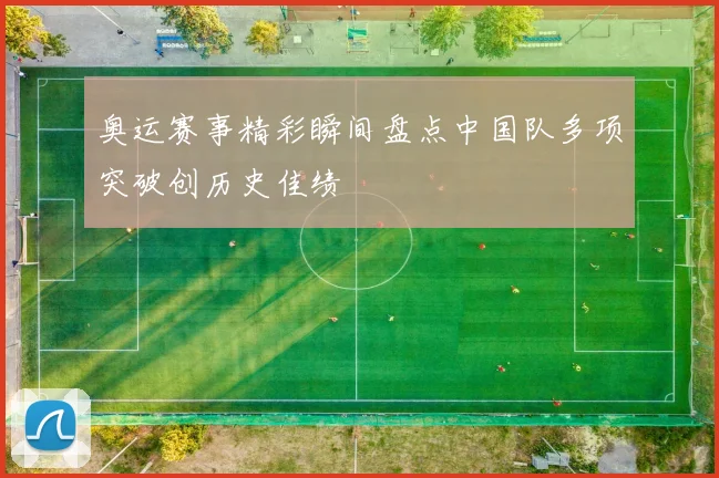 奥运赛事精彩瞬间盘点中国队多项突破创历史佳绩