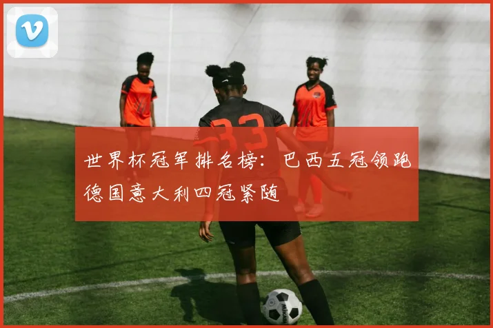 世界杯冠军排名榜:巴西五冠领跑德国意大利四冠紧随