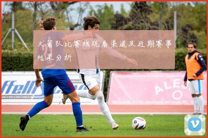 火箭队比赛线观看渠道及近期赛事结果分析