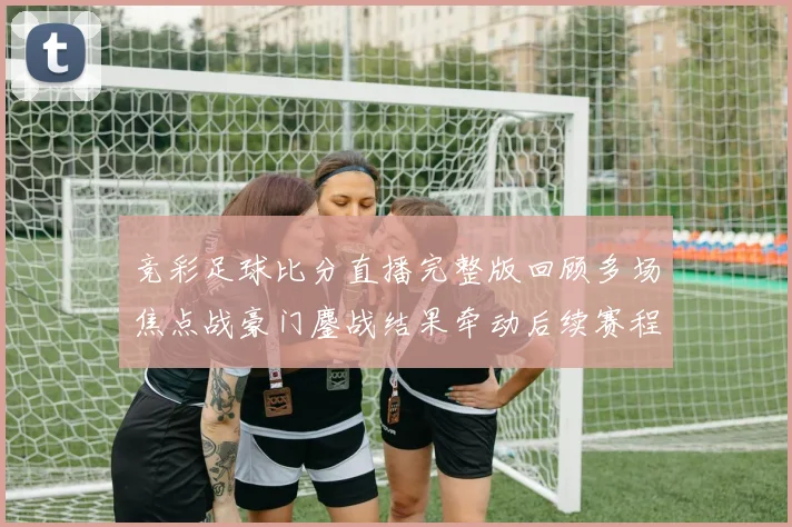 竞彩足球比分直播完整版回顾多场焦点战豪门鏖战结果牵动后续赛程