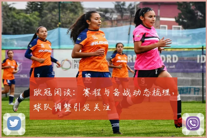 欧冠闲谈:赛程与备战动态梳理,球队调整引发关注