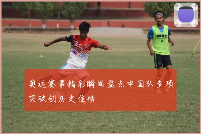 奥运赛事精彩瞬间盘点中国队多项突破创历史佳绩