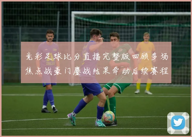 竞彩足球比分直播完整版回顾多场焦点战豪门鏖战结果牵动后续赛程