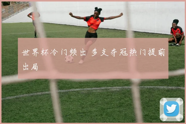 世界杯冷门频出 多支夺冠热门提前出局