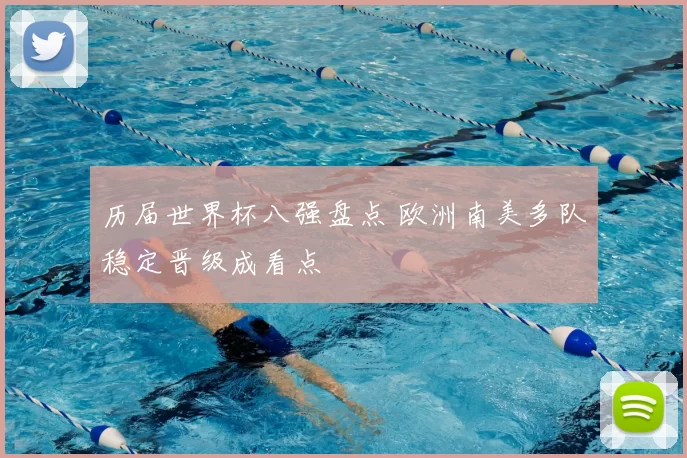 历届世界杯八强盘点 欧洲南美多队稳定晋级成看点