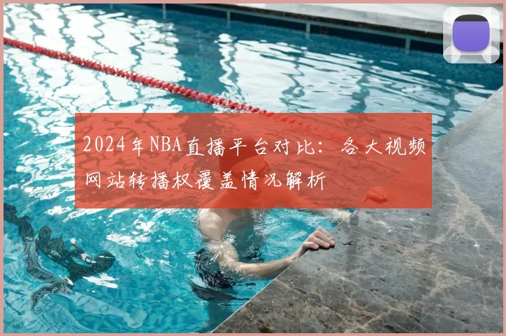 2024年NBA直播平台对比:各大视频网站转播权覆盖情况解析