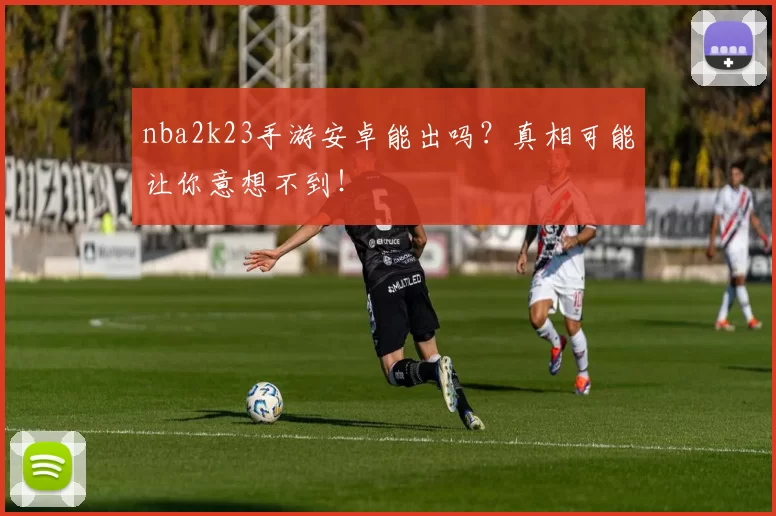 nba2k23手游安卓能出吗？真相可能让你意想不到！