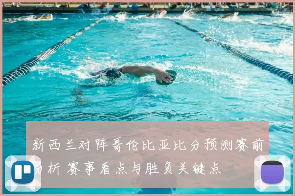 新西兰对阵哥伦比亚比分预测赛前分析 赛事看点与胜负关键点