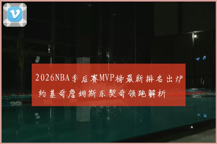 2026NBA季后赛MVP榜最新排名出炉 约基奇詹姆斯东契奇领跑解析