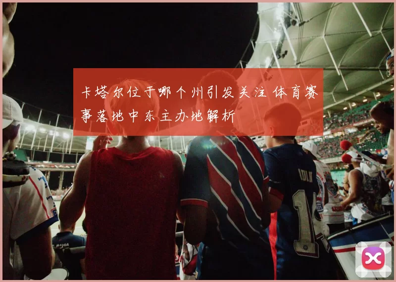 卡塔尔位于哪个州引发关注 体育赛事落地中东主办地解析