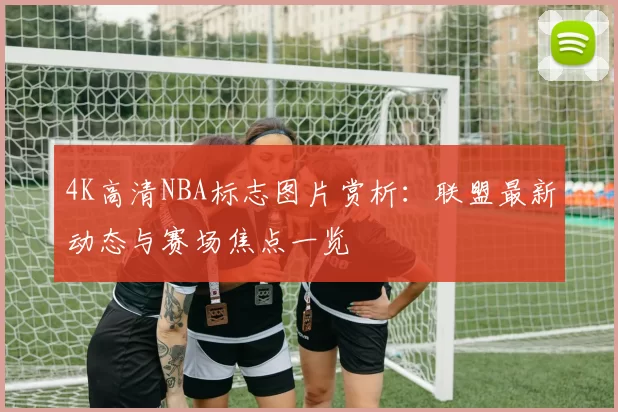 4K高清NBA标志图片赏析:联盟最新动态与赛场焦点一览