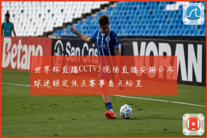 世界杯直播CCTV5现场直播安排公布球迷锁定焦点赛事看点纷呈