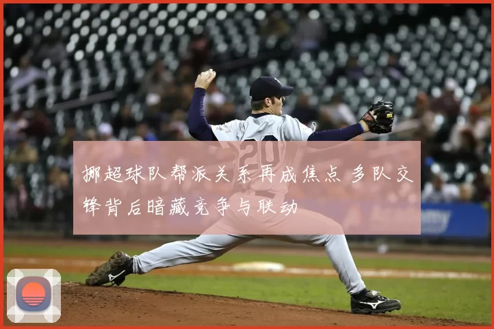 挪超球队帮派关系再成焦点 多队交锋背后暗藏竞争与联动