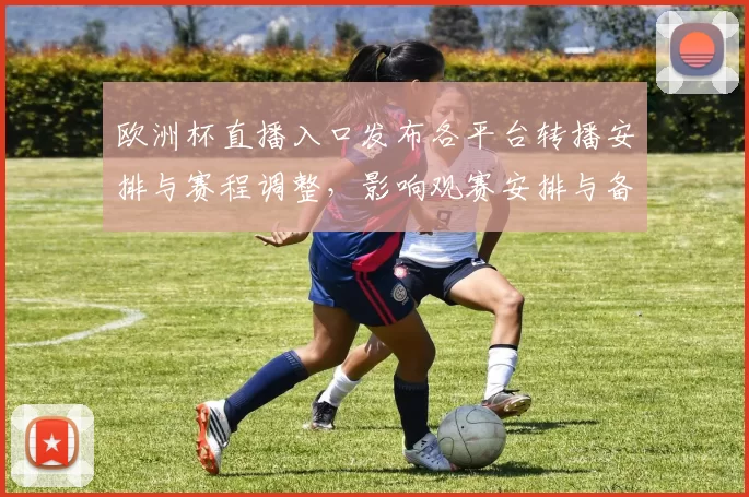 欧洲杯直播入口发布各平台转播安排与赛程调整，影响观赛安排与备战准备