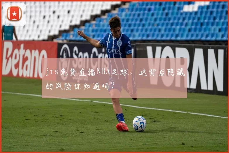 jrs免费直播NBA足球，这背后隐藏的风险你知道吗？