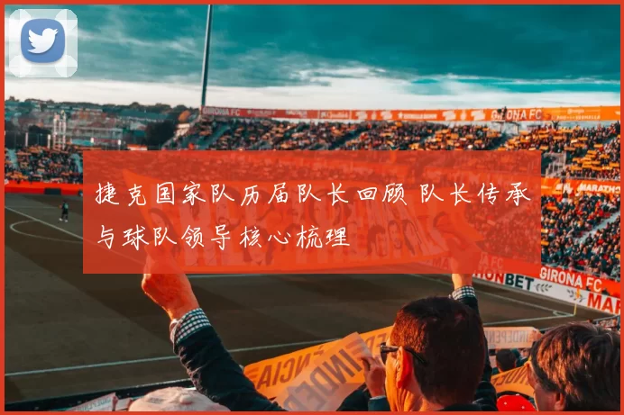 捷克国家队历届队长回顾 队长传承与球队领导核心梳理