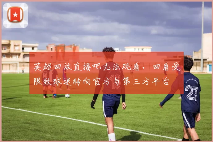 英超回放直播吧无法观看,回看受限致球迷转向官方与第三方平台