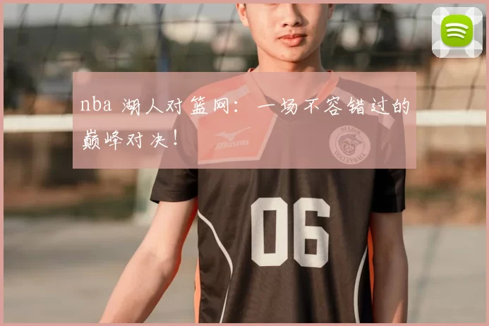 nba 湖人对篮网:一场不容错过的巅峰对决!