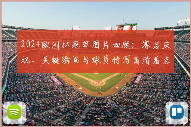2024欧洲杯冠军图片回顾：赛后庆祝、关键瞬间与球员特写高清看点