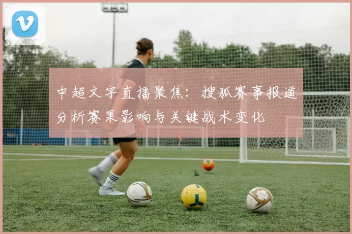 中超文字直播聚焦:搜狐赛事报道分析赛果影响与关键战术变化