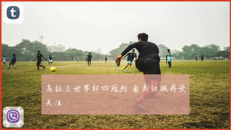 乌拉圭世界杯四冠列 南美劲旅再受关注