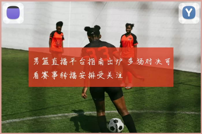 男篮直播平台指南出炉 多场对决可看赛事转播安排受关注