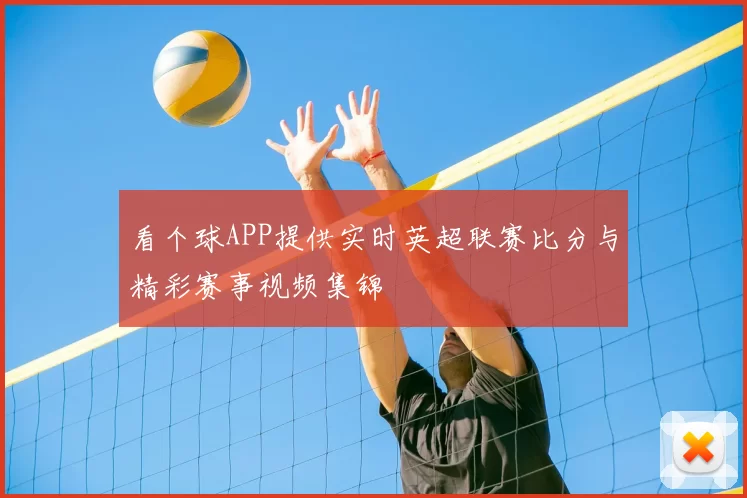 看个球APP提供实时英超联赛比分与精彩赛事视频集锦