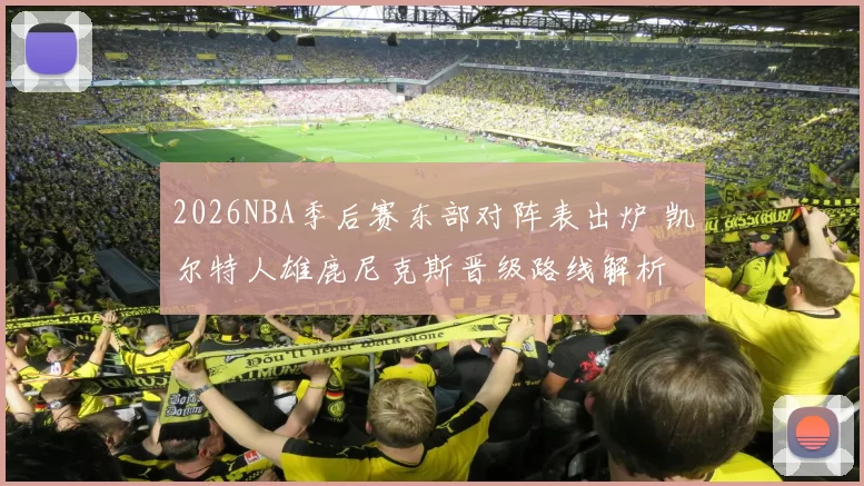 2026NBA季后赛东部对阵表出炉 凯尔特人雄鹿尼克斯晋级路线解析