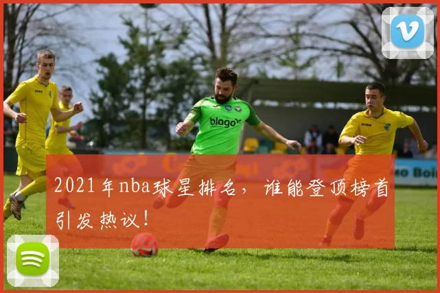 2021年nba球星排名，谁能登顶榜首引发热议！
