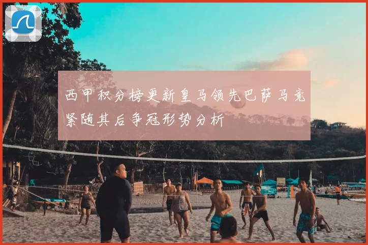 西甲积分榜更新皇马领先巴萨马竞紧随其后争冠形势分析