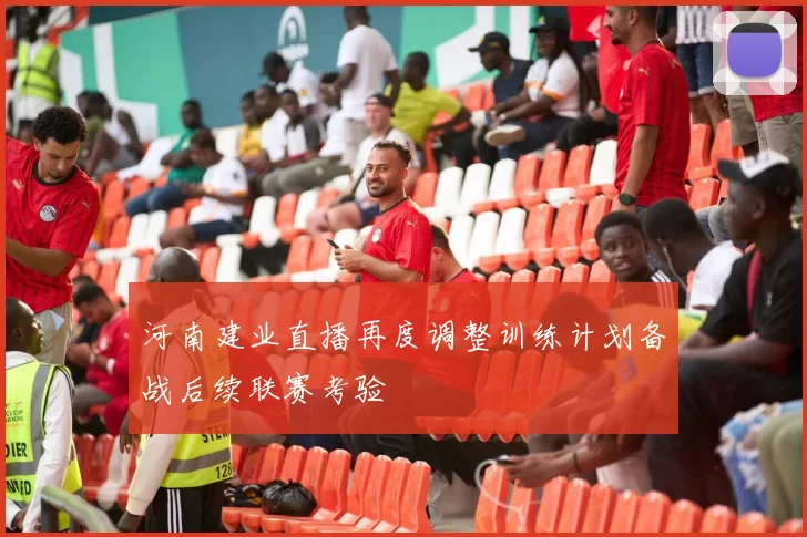 河南建业直播再度调整训练计划备战后续联赛考验