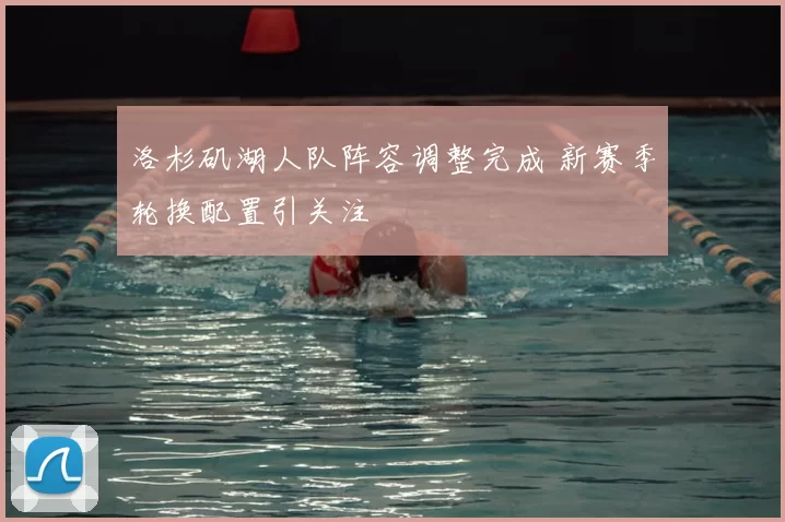 洛杉矶湖人队阵容调整完成 新赛季轮换配置引关注