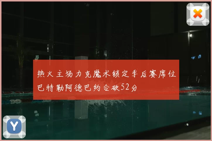 热火主场力克魔术锁定季后赛席位巴特勒阿德巴约合砍52分