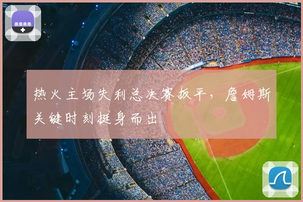热火主场失利总决赛扳平，詹姆斯关键时刻挺身而出