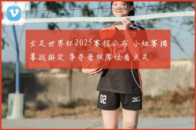 女足世界杯2025赛程公布 小组赛揭幕战排定 争夺晋级席位看点足