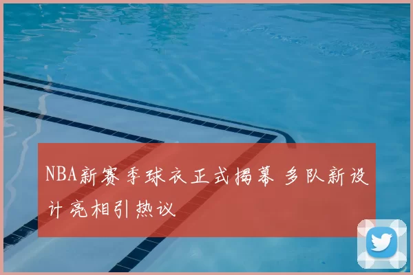 NBA新赛季球衣正式揭幕 多队新设计亮相引热议