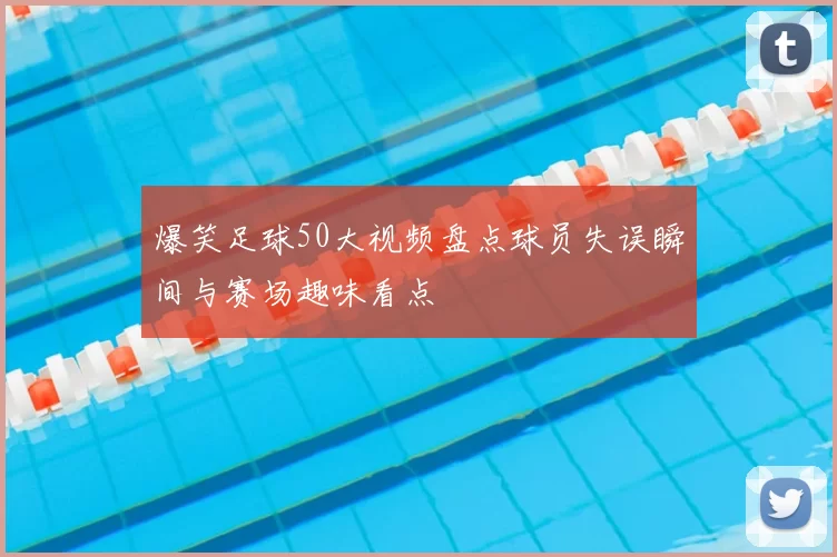 爆笑足球50大视频盘点球员失误瞬间与赛场趣味看点
