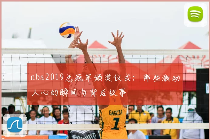 nba2019总冠军颁奖仪式：那些激动人心的瞬间与背后故事