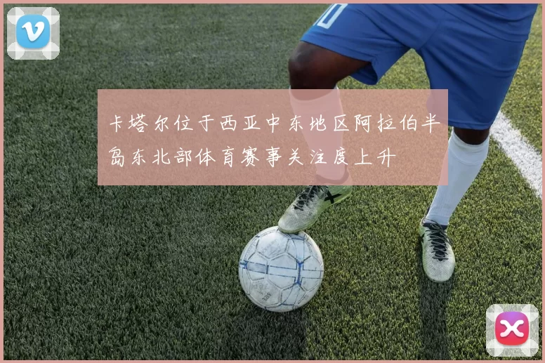 卡塔尔位于西亚中东地区阿拉伯半岛东北部体育赛事关注度上升