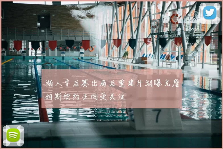 湖人季后赛出局后重建计划曝光詹姆斯续约去向受关注