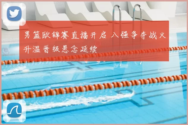 男篮欧锦赛直播开启 八强争夺战火升温晋级悬念延续