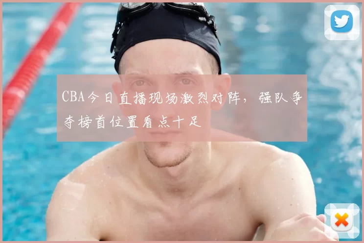 CBA今日直播现场激烈对阵，强队争夺榜首位置看点十足
