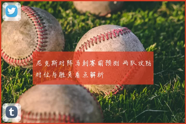 尼克斯对阵马刺赛前预测 两队攻防对位与胜负看点解析