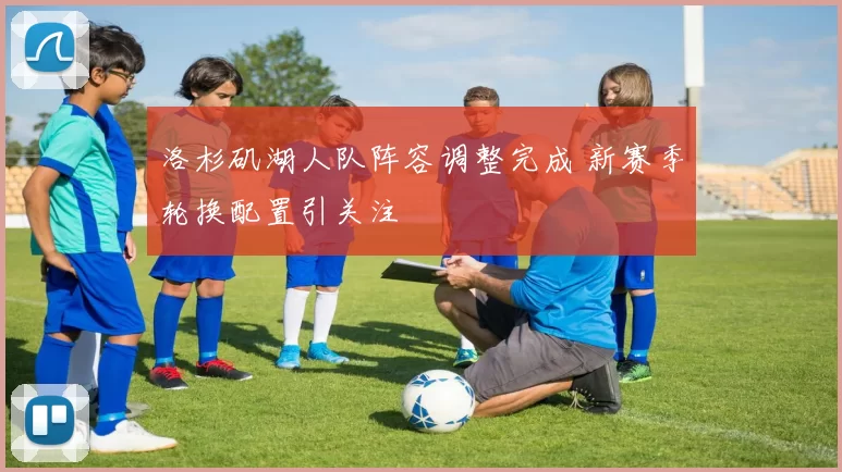 洛杉矶湖人队阵容调整完成 新赛季轮换配置引关注