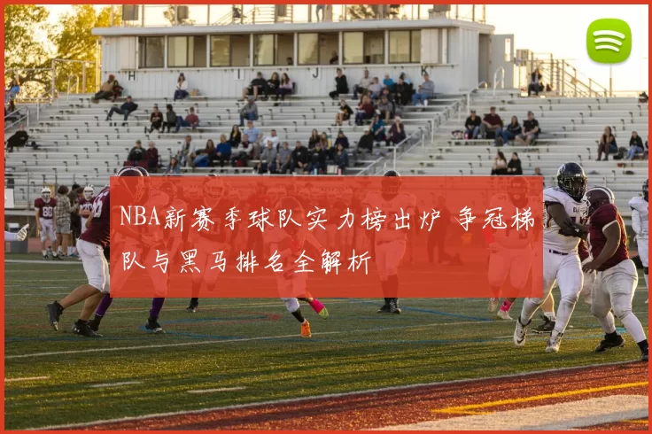 NBA新赛季球队实力榜出炉 争冠梯队与黑马排名全解析