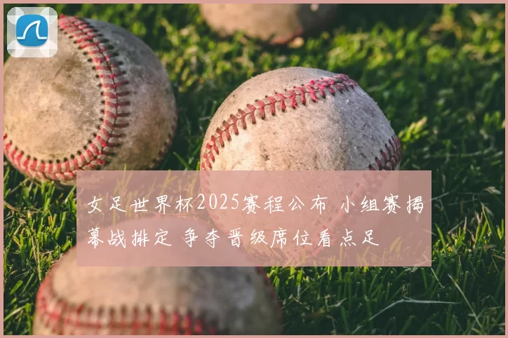 女足世界杯2025赛程公布 小组赛揭幕战排定 争夺晋级席位看点足