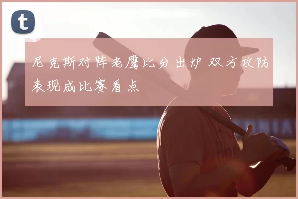 尼克斯对阵老鹰比分出炉 双方攻防表现成比赛看点