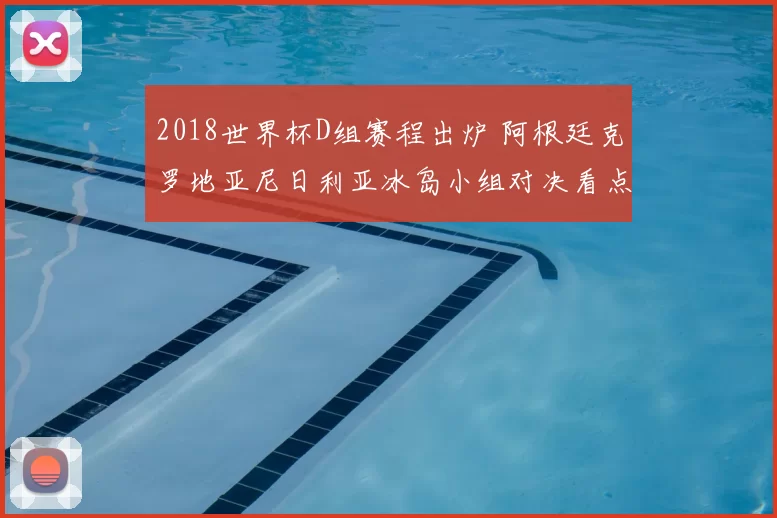 2018世界杯D组赛程出炉 阿根廷克罗地亚尼日利亚冰岛小组对决看点解析
