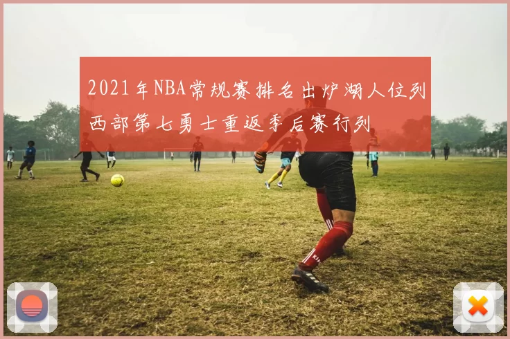 2021年NBA常规赛排名出炉湖人位列西部第七勇士重返季后赛行列